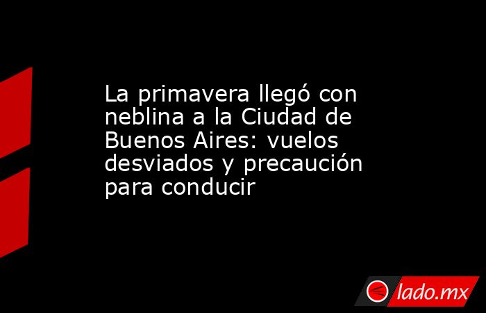 La primavera llegó con neblina a la Ciudad de Buenos Aires: vuelos desviados y precaución para conducir. Noticias en tiempo real