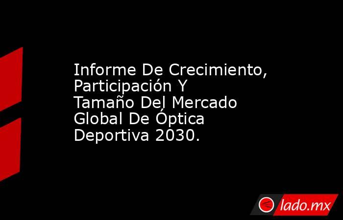 Informe De Crecimiento, Participación Y Tamaño Del Mercado Global De Óptica Deportiva 2030.. Noticias en tiempo real