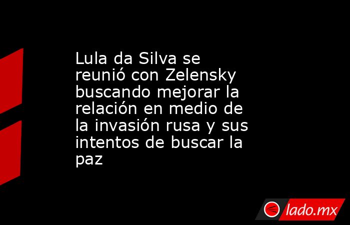 Lula da Silva se reunió con Zelensky buscando mejorar la relación en medio de la invasión rusa y sus intentos de buscar la paz. Noticias en tiempo real