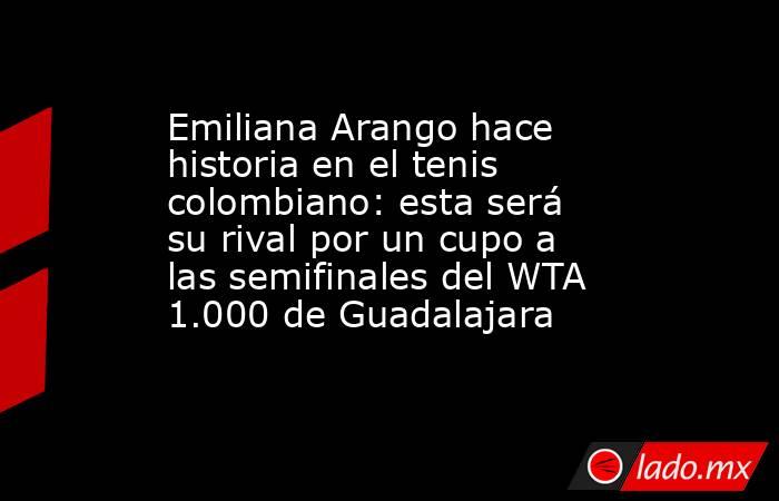 Emiliana Arango hace historia en el tenis colombiano: esta será su rival por un cupo a las semifinales del WTA 1.000 de Guadalajara. Noticias en tiempo real