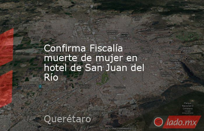 Confirma Fiscalía muerte de mujer en hotel de San Juan del Río. Noticias en tiempo real