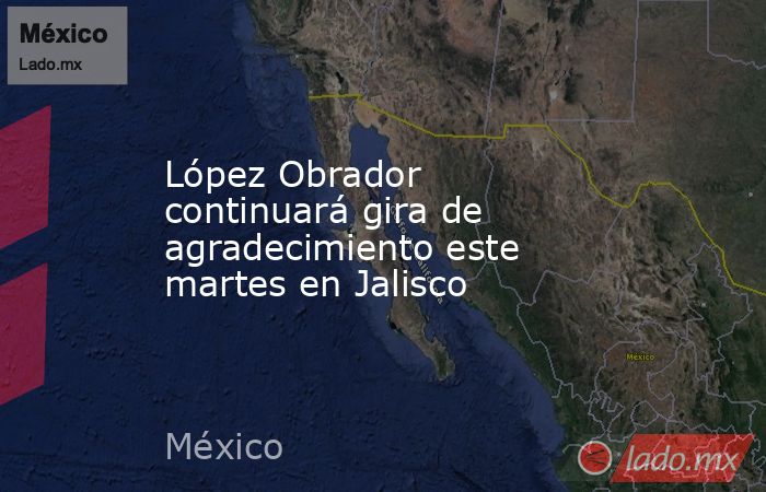 López Obrador continuará gira de agradecimiento este martes en Jalisco. Noticias en tiempo real