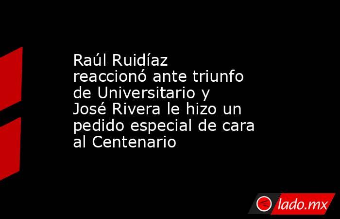 Raúl Ruidíaz reaccionó ante triunfo de Universitario y José Rivera le hizo un pedido especial de cara al Centenario. Noticias en tiempo real