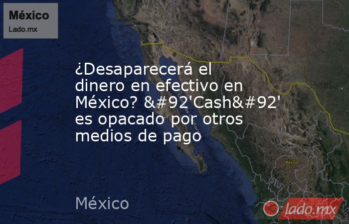 ¿Desaparecerá el dinero en efectivo en México? \'Cash\' es opacado por otros medios de pago. Noticias en tiempo real