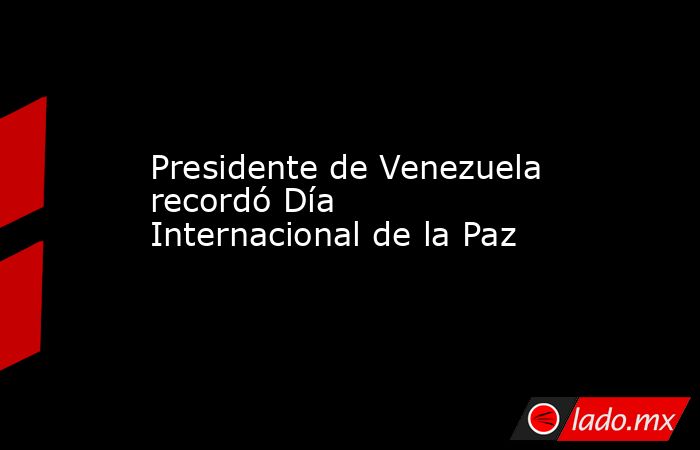 Presidente de Venezuela recordó Día Internacional de la Paz. Noticias en tiempo real