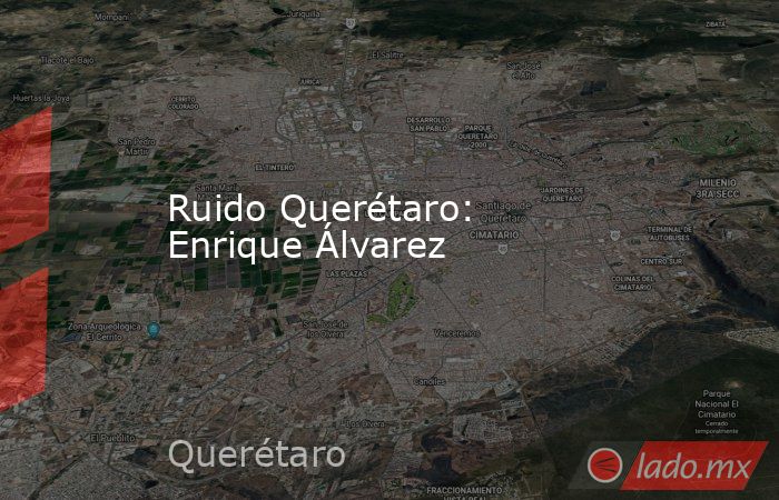 Ruido Querétaro: Enrique Álvarez. Noticias en tiempo real