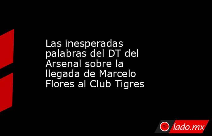 Las inesperadas palabras del DT del Arsenal sobre la llegada de Marcelo Flores al Club Tigres. Noticias en tiempo real