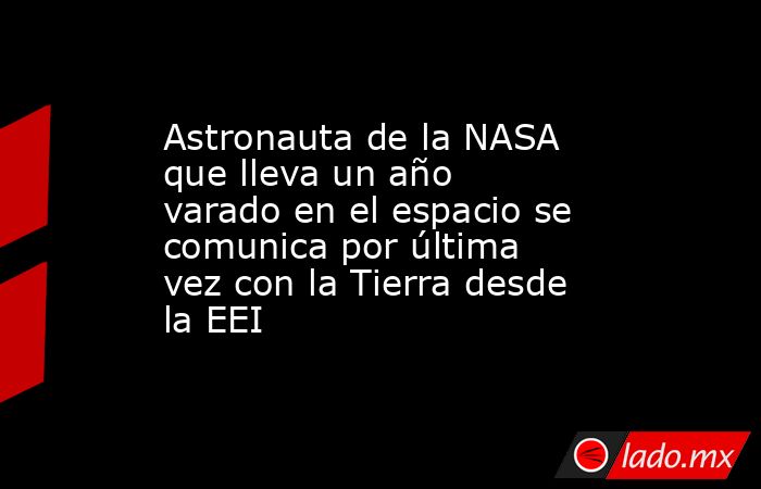 Astronauta de la NASA que lleva un año varado en el espacio se comunica por última vez con la Tierra desde la EEI. Noticias en tiempo real