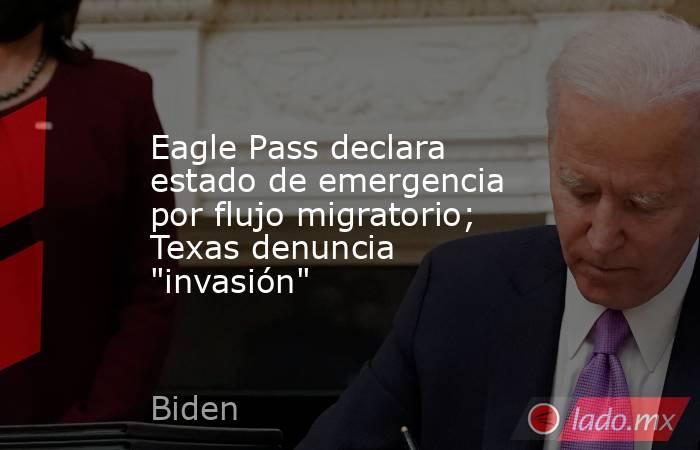 Eagle Pass declara estado de emergencia por flujo migratorio; Texas denuncia 