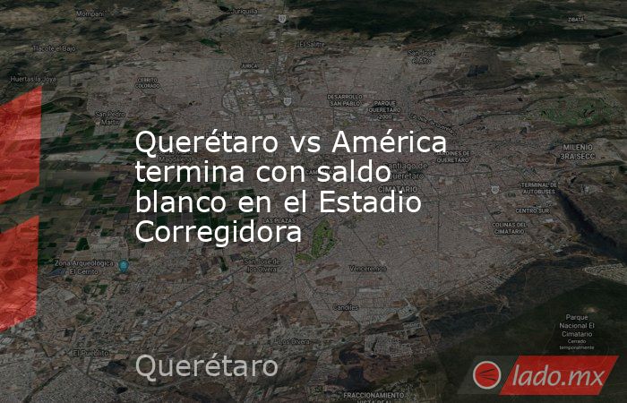 Querétaro vs América termina con saldo blanco en el Estadio Corregidora. Noticias en tiempo real