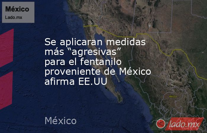 Se aplicaran medidas más “agresivas” para el fentanilo proveniente de México afirma EE.UU. Noticias en tiempo real