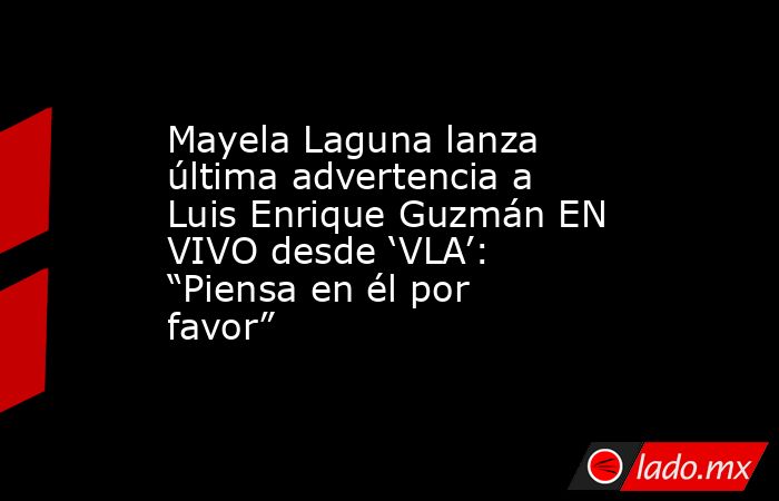 Mayela Laguna lanza última advertencia a Luis Enrique Guzmán EN VIVO desde ‘VLA’: “Piensa en él por favor”. Noticias en tiempo real