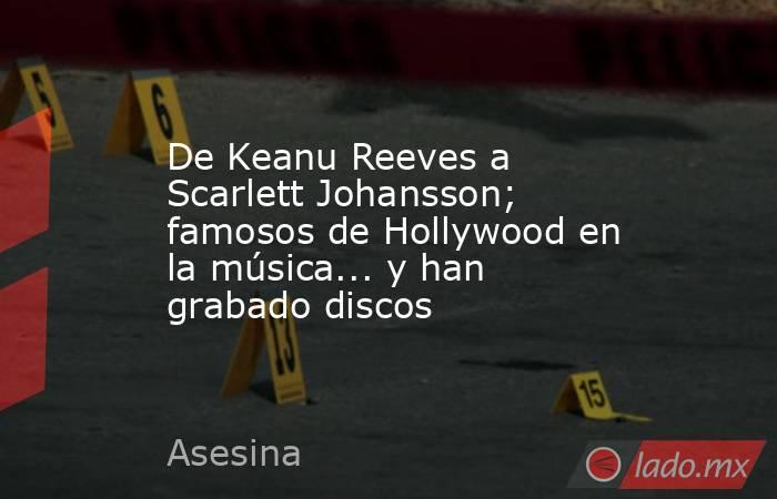 De Keanu Reeves a Scarlett Johansson; famosos de Hollywood en la música... y han grabado discos. Noticias en tiempo real