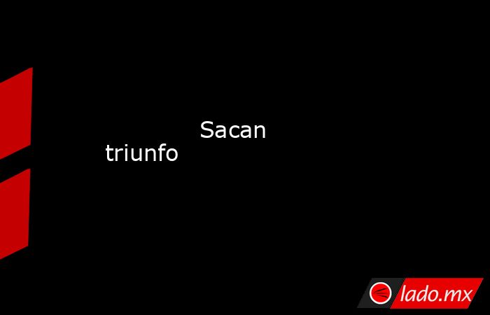             Sacan triunfo            . Noticias en tiempo real