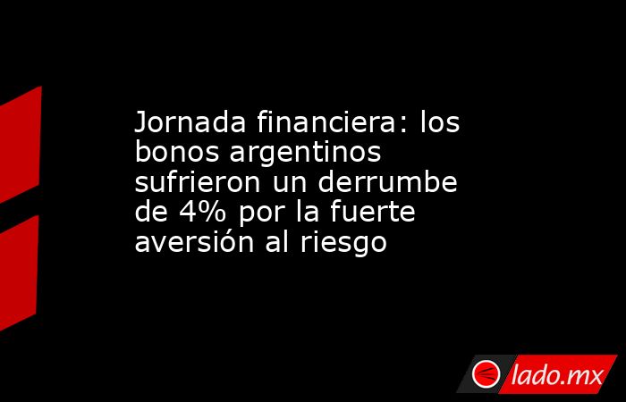 Jornada financiera: los bonos argentinos sufrieron un derrumbe de 4% por la fuerte aversión al riesgo. Noticias en tiempo real