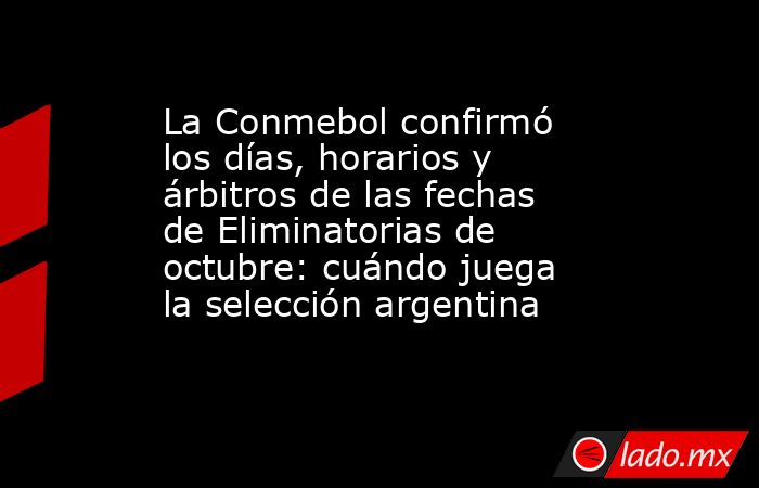 La Conmebol confirmó los días, horarios y árbitros de las fechas de Eliminatorias de octubre: cuándo juega la selección argentina. Noticias en tiempo real