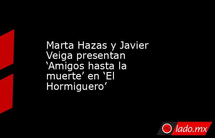 Marta Hazas y Javier Veiga presentan ‘Amigos hasta la muerte’ en ‘El Hormiguero’. Noticias en tiempo real