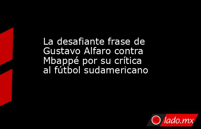 La desafiante frase de Gustavo Alfaro contra Mbappé por su crítica al fútbol sudamericano. Noticias en tiempo real