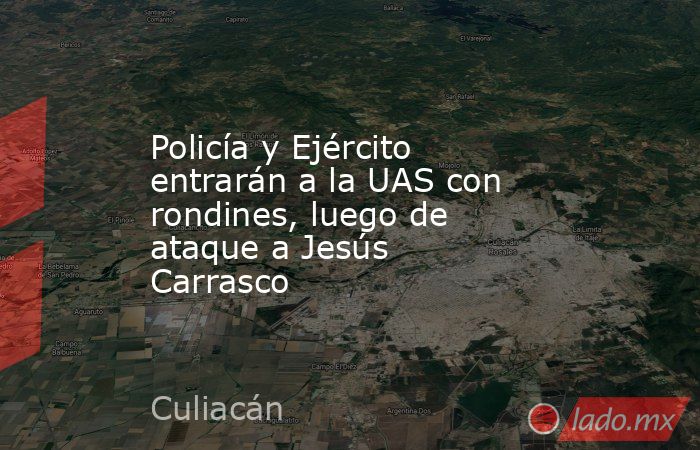 Policía y Ejército entrarán a la UAS con rondines, luego de ataque a Jesús Carrasco. Noticias en tiempo real