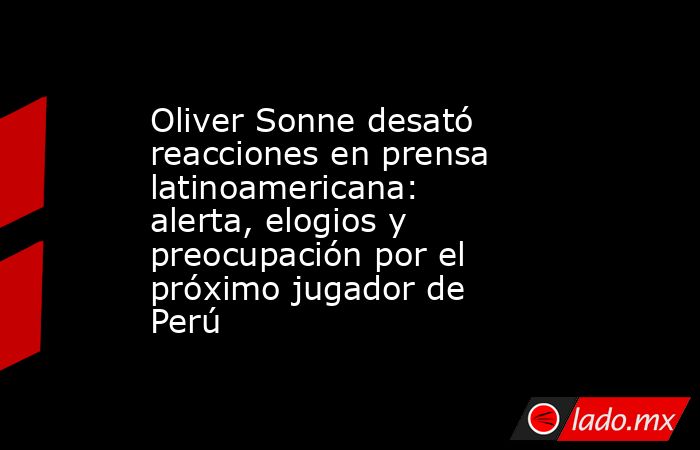 Oliver Sonne desató reacciones en prensa latinoamericana: alerta, elogios y preocupación por el próximo jugador de Perú. Noticias en tiempo real