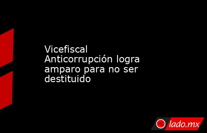 Vicefiscal Anticorrupción logra amparo para no ser destituido. Noticias en tiempo real