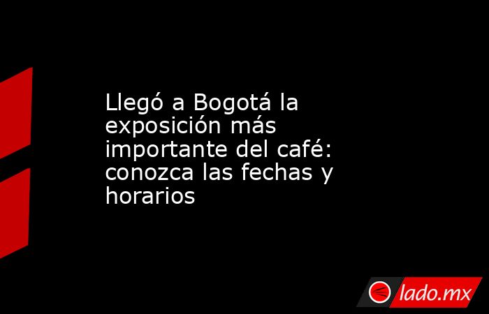 Llegó a Bogotá la exposición más importante del café: conozca las fechas y horarios . Noticias en tiempo real
