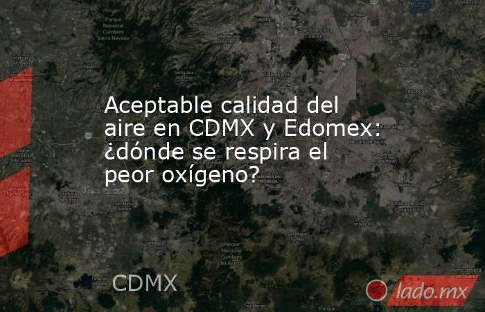 Aceptable calidad del aire en CDMX y Edomex: ¿dónde se respira el peor oxígeno?. Noticias en tiempo real