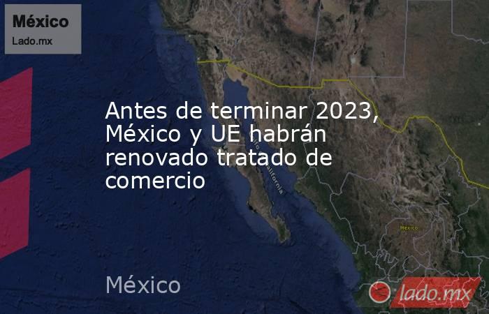 Antes de terminar 2023, México y UE habrán renovado tratado de comercio. Noticias en tiempo real