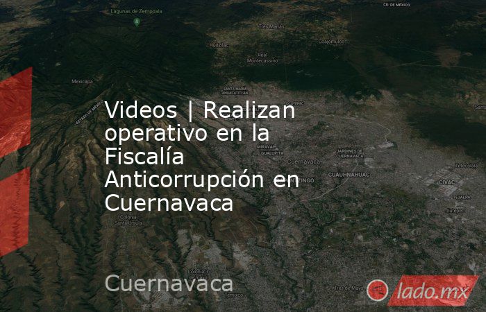 Videos | Realizan operativo en la Fiscalía Anticorrupción en Cuernavaca. Noticias en tiempo real