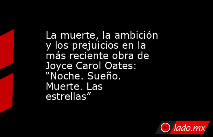 La muerte, la ambición y los prejuicios en la más reciente obra de Joyce Carol Oates: “Noche. Sueño. Muerte. Las estrellas”. Noticias en tiempo real