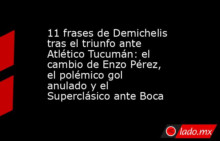 11 frases de Demichelis tras el triunfo ante Atlético Tucumán: el cambio de Enzo Pérez, el polémico gol anulado y el Superclásico ante Boca. Noticias en tiempo real