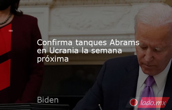 Confirma tanques Abrams en Ucrania la semana próxima. Noticias en tiempo real