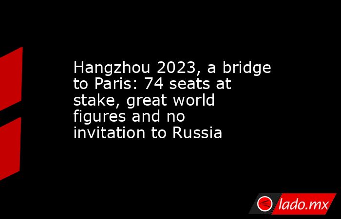 Hangzhou 2023, a bridge to Paris: 74 seats at stake, great world figures and no invitation to Russia. Noticias en tiempo real