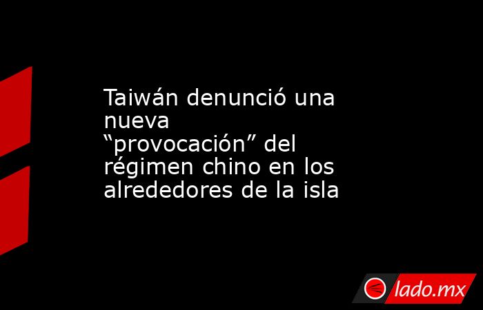 Taiwán denunció una nueva “provocación” del régimen chino en los alrededores de la isla. Noticias en tiempo real