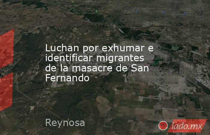 Luchan por exhumar e identificar migrantes de la masacre de San Fernando. Noticias en tiempo real