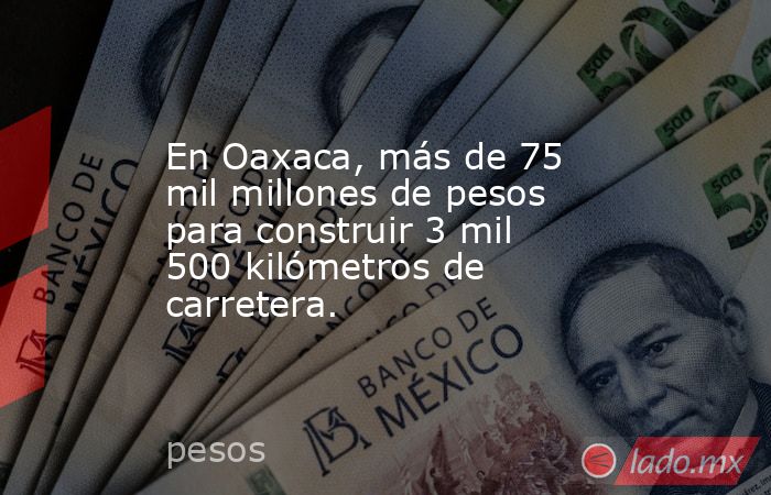 En Oaxaca, más de 75 mil millones de pesos para construir 3 mil 500 kilómetros de carretera.. Noticias en tiempo real