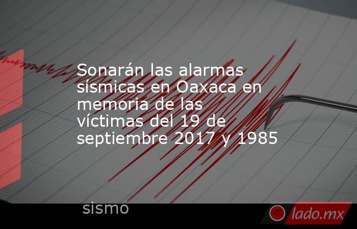 Sonarán las alarmas sísmicas en Oaxaca en memoria de las víctimas del 19 de septiembre 2017 y 1985. Noticias en tiempo real