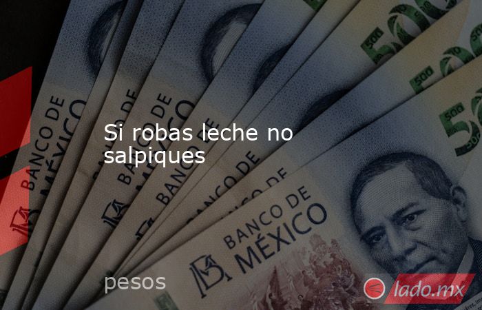 Si robas leche no salpiques. Noticias en tiempo real