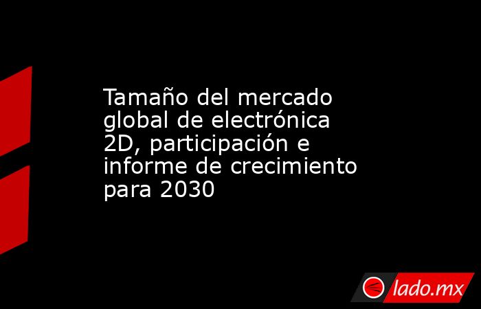 Tamaño del mercado global de electrónica 2D, participación e informe de crecimiento para 2030. Noticias en tiempo real