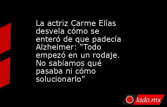 La actriz Carme Elías desvela cómo se enteró de que padecía Alzheimer: “Todo empezó en un rodaje. No sabíamos qué pasaba ni cómo solucionarlo”. Noticias en tiempo real