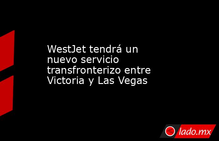 WestJet tendrá un nuevo servicio transfronterizo entre Victoria y Las Vegas. Noticias en tiempo real