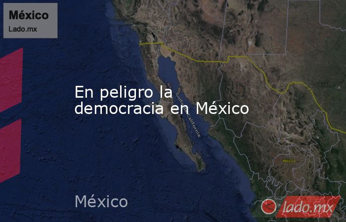 En peligro la  democracia en México. Noticias en tiempo real