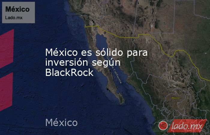 México es sólido para inversión según BlackRock. Noticias en tiempo real