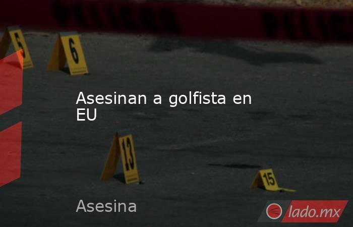 Asesinan a golfista en EU. Noticias en tiempo real