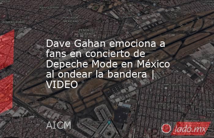 Dave Gahan emociona a fans en concierto de Depeche Mode en México al ondear la bandera | VIDEO. Noticias en tiempo real