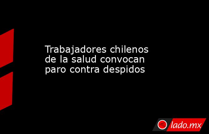 Trabajadores chilenos de la salud convocan paro contra despidos. Noticias en tiempo real