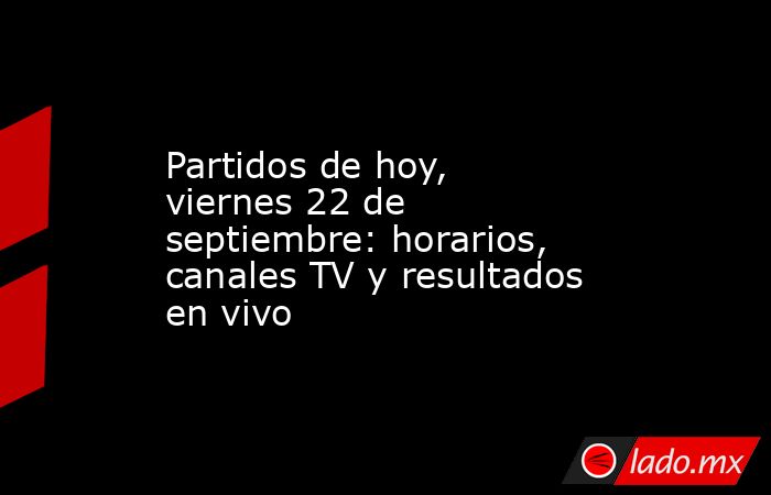 Partidos de hoy, viernes 22 de septiembre: horarios, canales TV y resultados en vivo. Noticias en tiempo real
