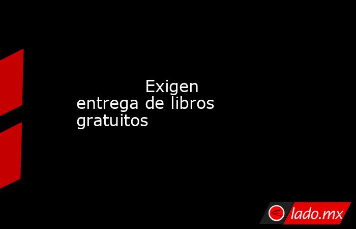             Exigen entrega de libros gratuitos            . Noticias en tiempo real