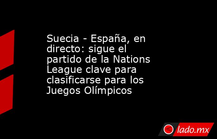Suecia - España, en directo: sigue el partido de la Nations League clave para clasificarse para los Juegos Olímpicos. Noticias en tiempo real