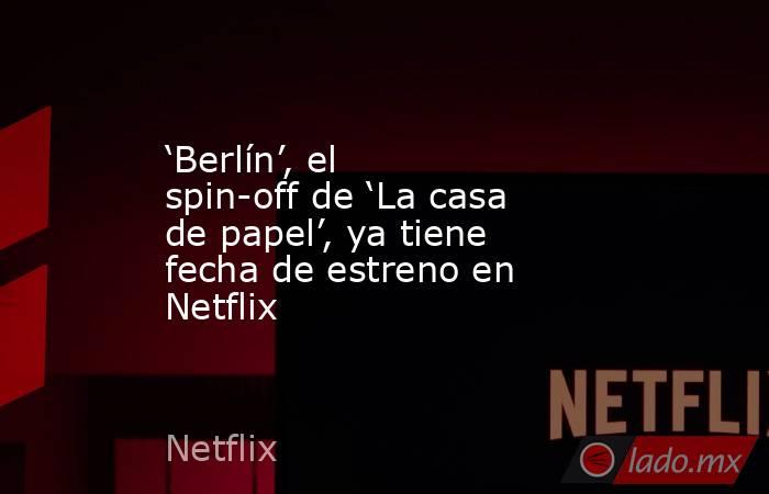 ‘Berlín’, el spin-off de ‘La casa de papel’, ya tiene fecha de estreno en Netflix. Noticias en tiempo real